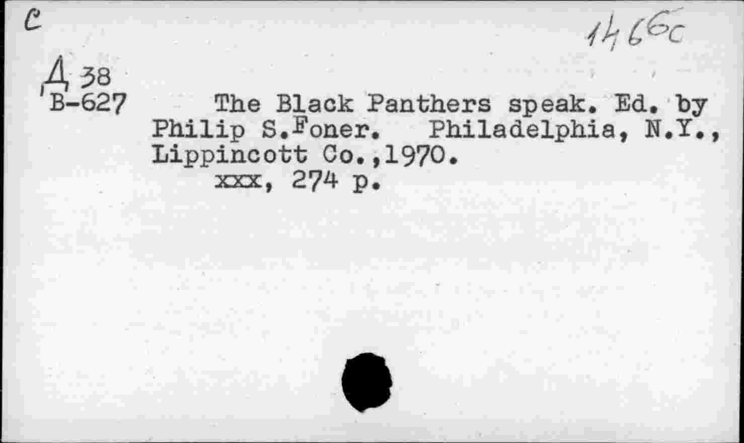 ﻿B-627 The Black Panthers speak. Ed. by Philip S.-Foner. Philadelphia, N.Y. Lippincott Co.,1970. xxx, 274 p.